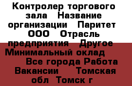 Контролер торгового зала › Название организации ­ Паритет, ООО › Отрасль предприятия ­ Другое › Минимальный оклад ­ 30 000 - Все города Работа » Вакансии   . Томская обл.,Томск г.